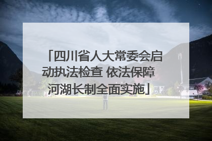 四川省人大常委会启动执法检查 依法保障河湖长制全面实施