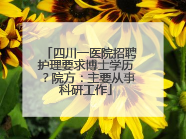 四川一医院招聘护理要求博士学历？院方：主要从事科研工作