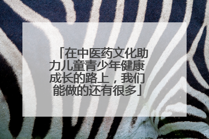 在中医药文化助力儿童青少年健康成长的路上，我们能做的还有很多