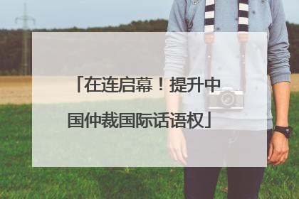 在连启幕！提升中国仲裁国际话语权