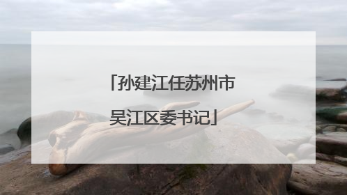 孙建江任苏州市吴江区委书记