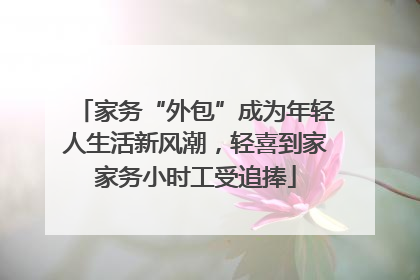 家务“外包”成为年轻人生活新风潮，轻喜到家家务小时工受追捧
