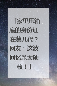 家里压箱底的身份证在第几代？网友：这波回忆杀太硬核！