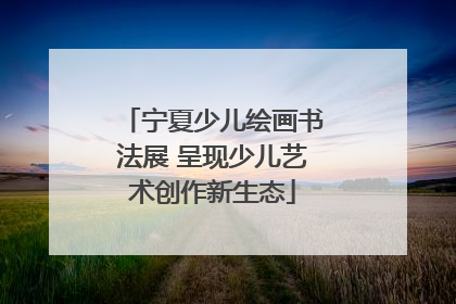 宁夏少儿绘画书法展 呈现少儿艺术创作新生态