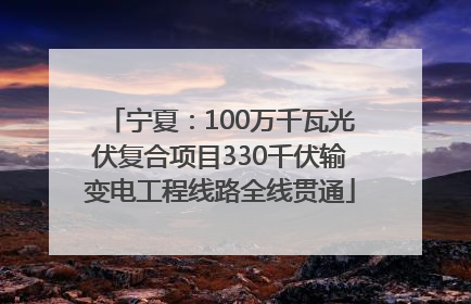 宁夏：100万千瓦光伏复合项目330千伏输变电工程线路全线贯通