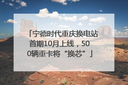 宁德时代重庆换电站首期10月上线，500辆重卡将“换芯”