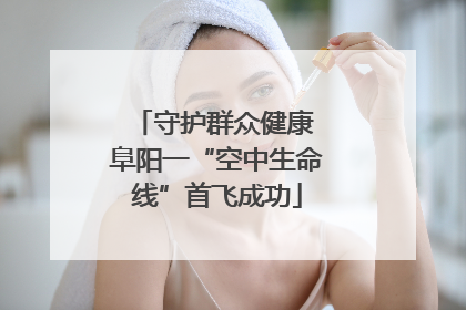 守护群众健康 阜阳一“空中生命线”首飞成功