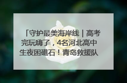 守护最美海岸线｜高考完玩嗨了，4名河北高中生夜困礁石！青岛救援队火速出动救上岸