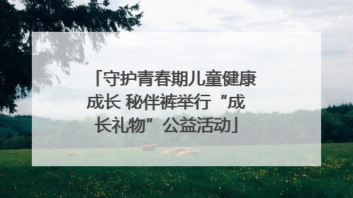 守护青春期儿童健康成长 秘伴裤举行“成长礼物”公益活动