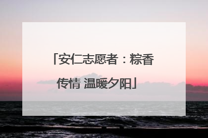 安仁志愿者：粽香传情 温暖夕阳