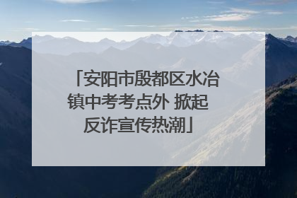 安阳市殷都区水冶镇中考考点外 掀起反诈宣传热潮
