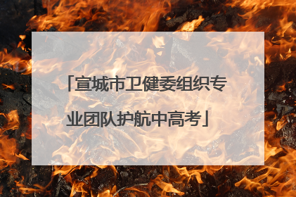 宣城市卫健委组织专业团队护航中高考