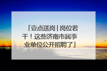 壹点送岗│岗位若干！这些济南市属事业单位公开招聘了