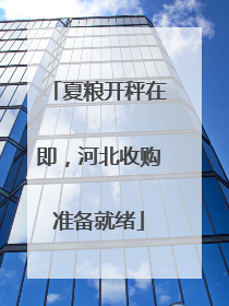 夏粮开秤在即，河北收购准备就绪