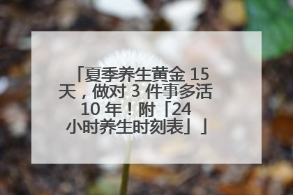 夏季养生黄金 15 天，做对 3 件事多活 10 年！附「24 小时养生时刻表」
