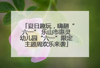 夏日趣玩，嗨翻“六一” 乐山市惠灵幼儿园“六一”限定主题周欢乐来袭