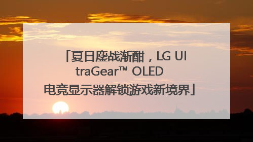 夏日鏖战渐酣，LG UltraGear™ OLED电竞显示器解锁游戏新境界