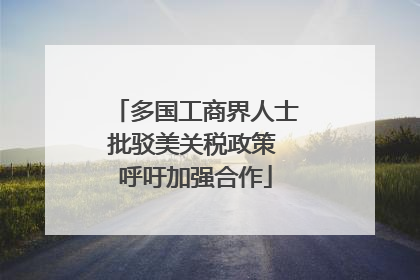 多国工商界人士批驳美关税政策 呼吁加强合作
