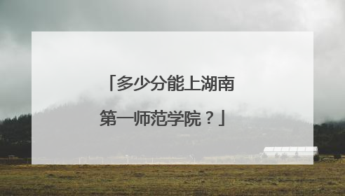 多少分能上湖南第一师范学院？