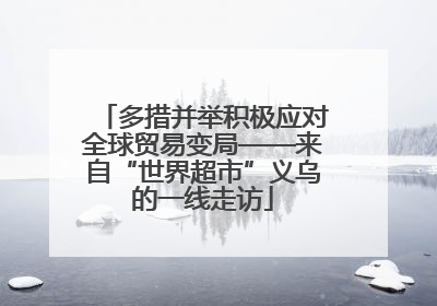 多措并举积极应对全球贸易变局——来自“世界超市”义乌的一线走访
