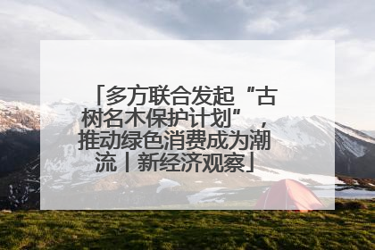 多方联合发起“古树名木保护计划”，推动绿色消费成为潮流丨新经济观察