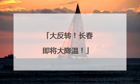 大反转！长春即将大降温！