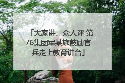大家讲、众人评 第76集团军某旅鼓励官兵走上教育讲台