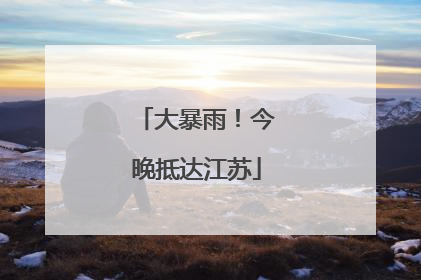 大暴雨！今晚抵达江苏