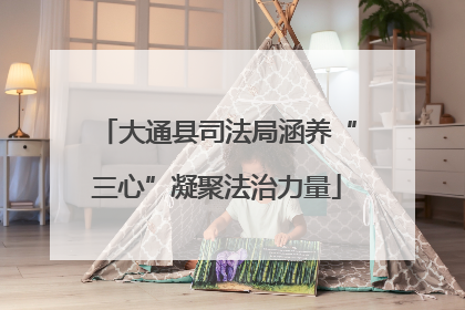 大通县司法局涵养“三心”凝聚法治力量