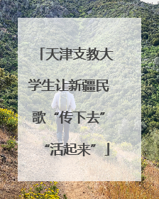天津支教大学生让新疆民歌“传下去”“活起来”
