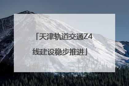 天津轨道交通Z4线建设稳步推进