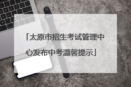 太原市招生考试管理中心发布中考温馨提示
