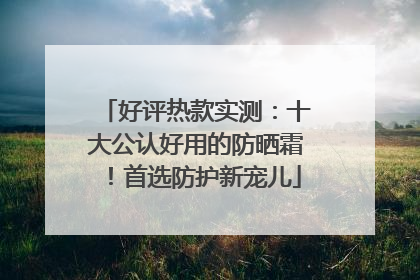 好评热款实测：十大公认好用的防晒霜！首选防护新宠儿