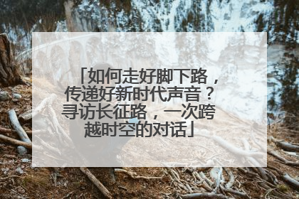 如何走好脚下路，传递好新时代声音？寻访长征路，一次跨越时空的对话