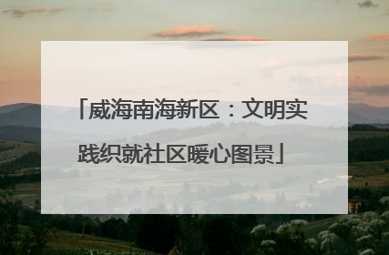 威海南海新区：文明实践织就社区暖心图景