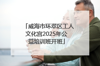 威海市环翠区工人文化宫2025年公益培训班开班