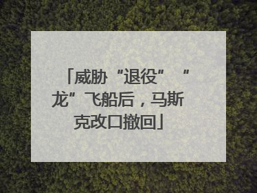威胁“退役”“龙”飞船后，马斯克改口撤回