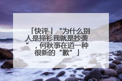 快评丨“为什么别人是撞衫我就是抄袭”，何秋亊在道一种很新的“歉”