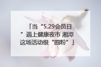 当“5.29会员日”遇上健康夜市 湘潭这场活动很“圈粉”