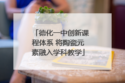 德化一中创新课程体系 将陶瓷元素融入学科教学