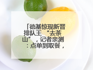 德基惊现新晋排队王 “去茶山”，记者亲测：点单到取餐，耗时6个小时