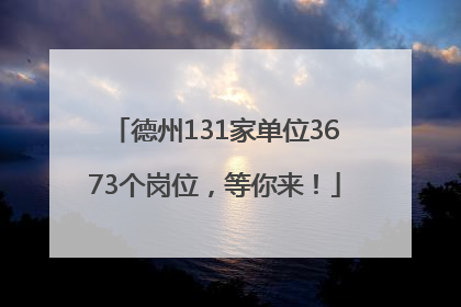 德州131家单位3673个岗位，等你来！