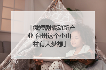 微短剧撬动新产业 台州这个小山村有大梦想