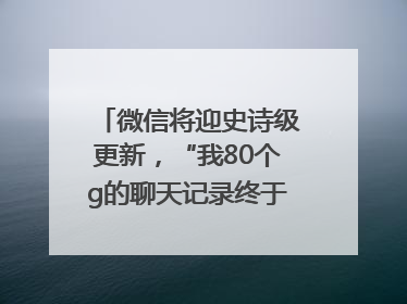 微信将迎史诗级更新，“我80个g的聊天记录终于有救了”