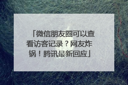 微信朋友圈可以查看访客记录？网友炸锅！腾讯最新回应