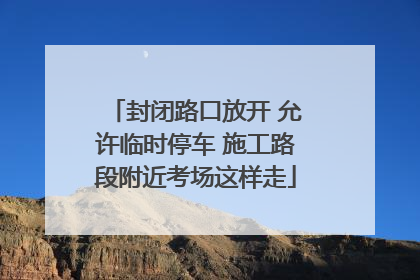 封闭路口放开 允许临时停车 施工路段附近考场这样走