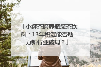 小罐茶跨界瓶装茶饮料：13年积淀能否助力新行业破局？