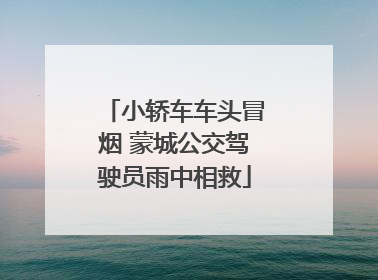 小轿车车头冒烟 蒙城公交驾驶员雨中相救