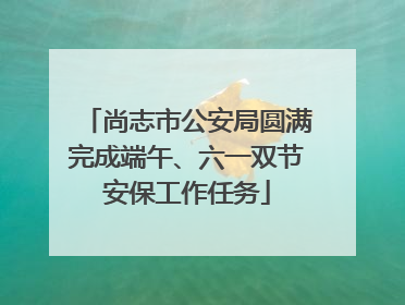 尚志市公安局圆满完成端午、六一双节安保工作任务