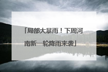 局部大暴雨！下周河南新一轮降雨来袭